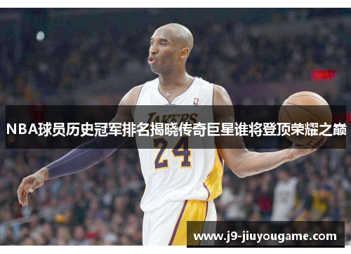 NBA球员历史冠军排名揭晓传奇巨星谁将登顶荣耀之巅