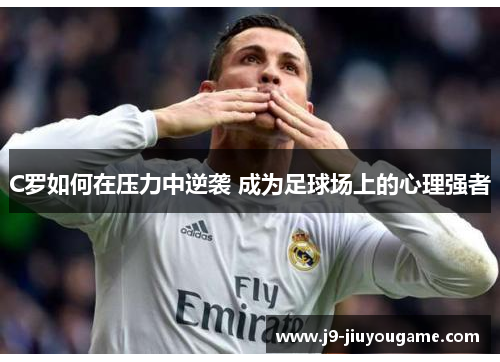 C罗如何在压力中逆袭 成为足球场上的心理强者