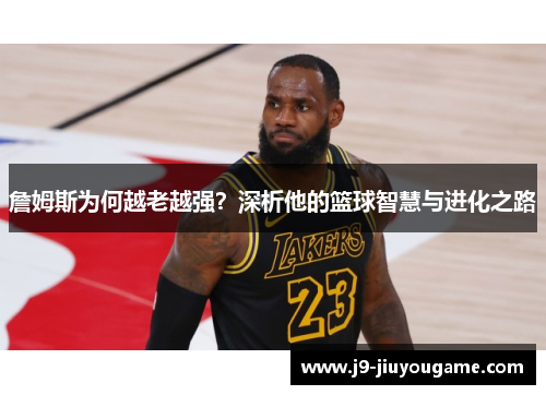 詹姆斯为何越老越强？深析他的篮球智慧与进化之路