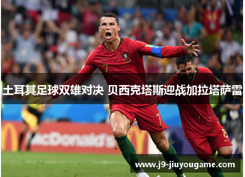 土耳其足球双雄对决 贝西克塔斯迎战加拉塔萨雷