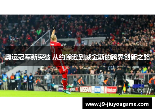 奥运冠军新突破 从约翰逊到威金斯的跨界创新之路