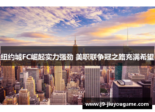 纽约城FC崛起实力强劲 美职联争冠之路充满希望