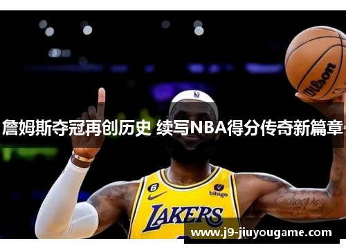 詹姆斯夺冠再创历史 续写NBA得分传奇新篇章