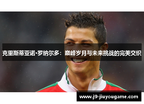 克里斯蒂亚诺·罗纳尔多：巅峰岁月与未来挑战的完美交织