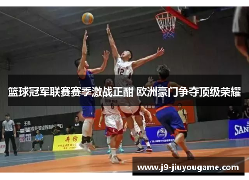 篮球冠军联赛赛季激战正酣 欧洲豪门争夺顶级荣耀