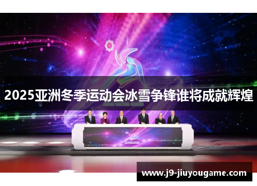 2025亚洲冬季运动会冰雪争锋谁将成就辉煌