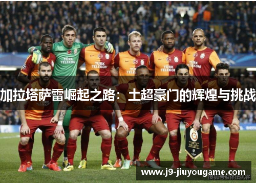 加拉塔萨雷崛起之路：土超豪门的辉煌与挑战