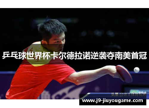 乒乓球世界杯卡尔德拉诺逆袭夺南美首冠