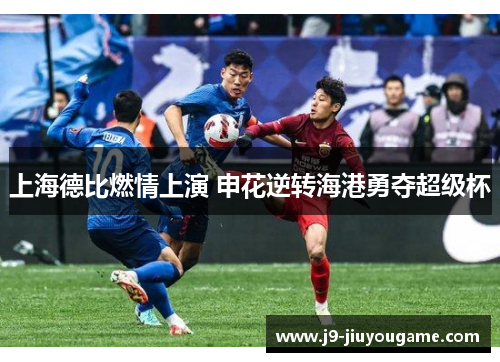上海德比燃情上演 申花逆转海港勇夺超级杯