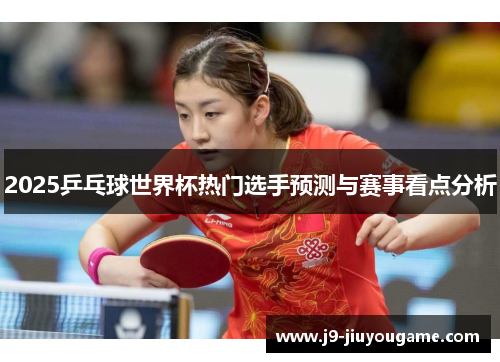 2025乒乓球世界杯热门选手预测与赛事看点分析