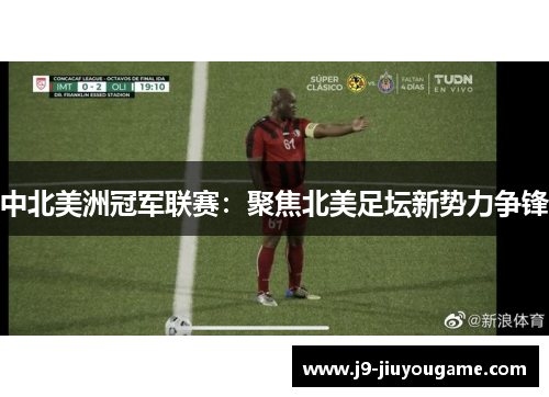 中北美洲冠军联赛：聚焦北美足坛新势力争锋