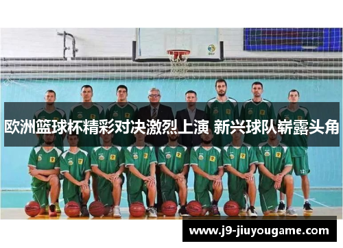 欧洲篮球杯精彩对决激烈上演 新兴球队崭露头角
