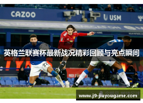 英格兰联赛杯最新战况精彩回顾与亮点瞬间