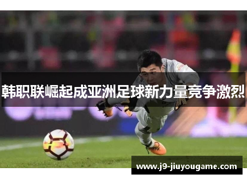 韩职联崛起成亚洲足球新力量竞争激烈