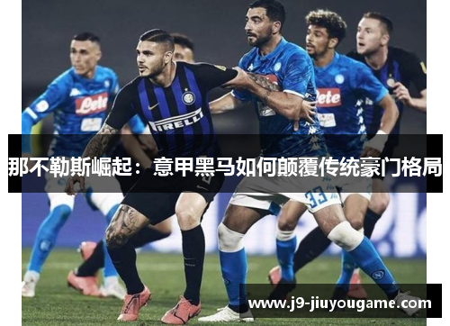 那不勒斯崛起：意甲黑马如何颠覆传统豪门格局