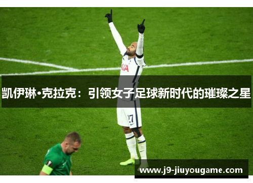 凯伊琳·克拉克：引领女子足球新时代的璀璨之星