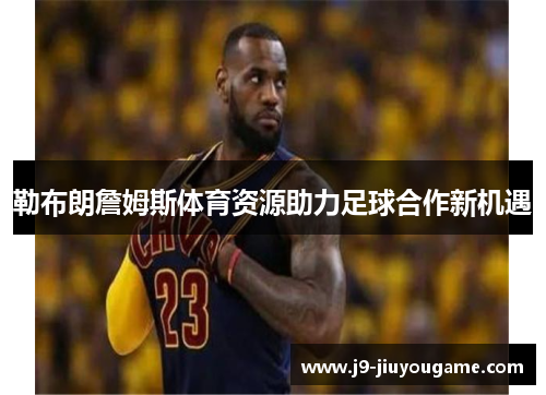 勒布朗詹姆斯体育资源助力足球合作新机遇