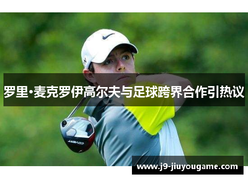 罗里·麦克罗伊高尔夫与足球跨界合作引热议