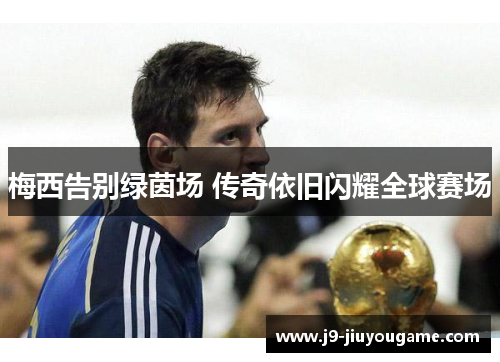 梅西告别绿茵场 传奇依旧闪耀全球赛场
