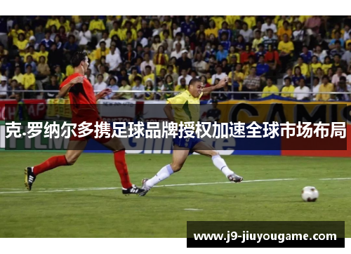克.罗纳尔多携足球品牌授权加速全球市场布局