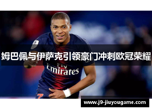 姆巴佩与伊萨克引领豪门冲刺欧冠荣耀