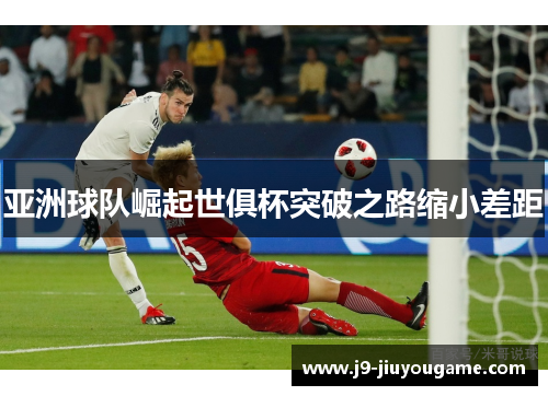 亚洲球队崛起世俱杯突破之路缩小差距