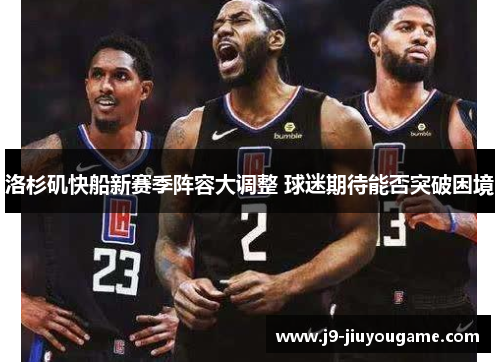 洛杉矶快船新赛季阵容大调整 球迷期待能否突破困境