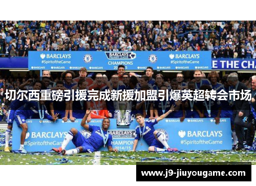 切尔西重磅引援完成新援加盟引爆英超转会市场