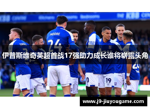 伊普斯维奇英超首战17强助力成长谁将崭露头角