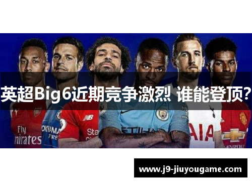 英超Big6近期竞争激烈 谁能登顶？