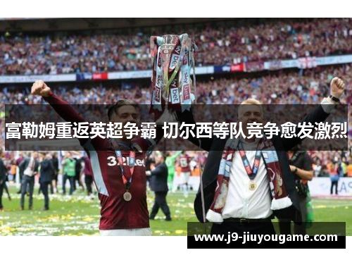 富勒姆重返英超争霸 切尔西等队竞争愈发激烈