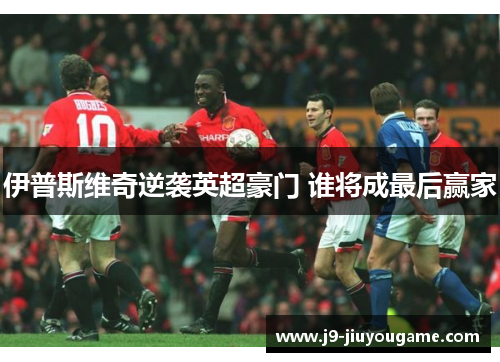 伊普斯维奇逆袭英超豪门 谁将成最后赢家