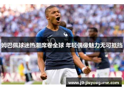 姆巴佩球迷热潮席卷全球 年轻偶像魅力无可抵挡