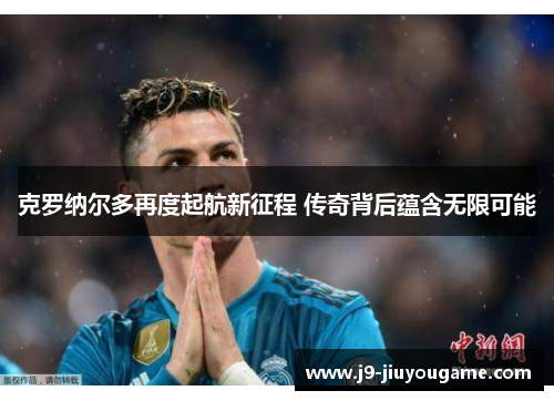 克罗纳尔多再度起航新征程 传奇背后蕴含无限可能