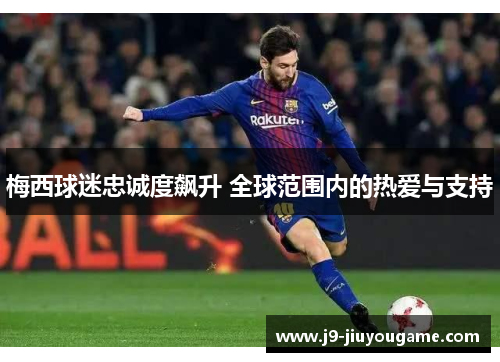 梅西球迷忠诚度飙升 全球范围内的热爱与支持