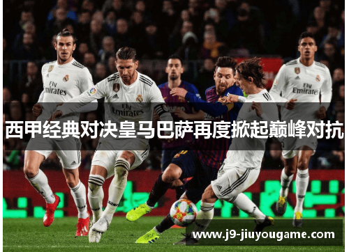 西甲经典对决皇马巴萨再度掀起巅峰对抗