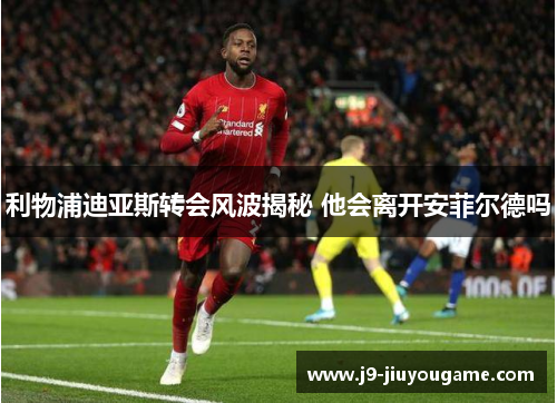 利物浦迪亚斯转会风波揭秘 他会离开安菲尔德吗
