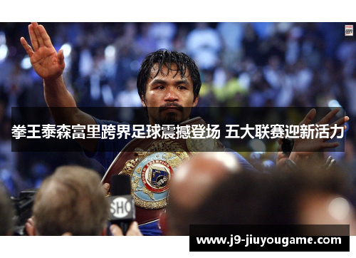 拳王泰森富里跨界足球震撼登场 五大联赛迎新活力