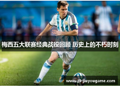 梅西五大联赛经典战役回顾 历史上的不朽时刻